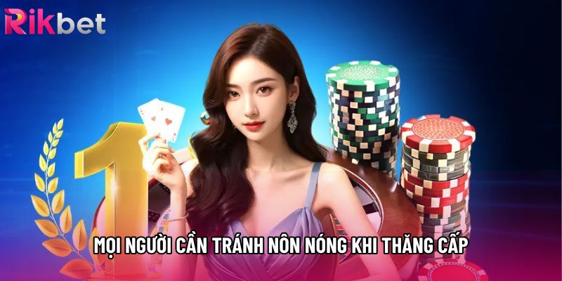 Mọi người cần tránh nôn nóng khi thăng cấp Mọi người cần tránh nôn nóng khi thăng cấp